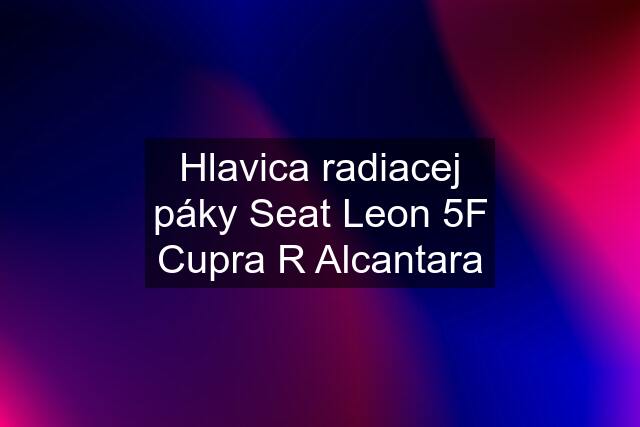 Hlavica radiacej páky Seat Leon 5F Cupra R Alcantara