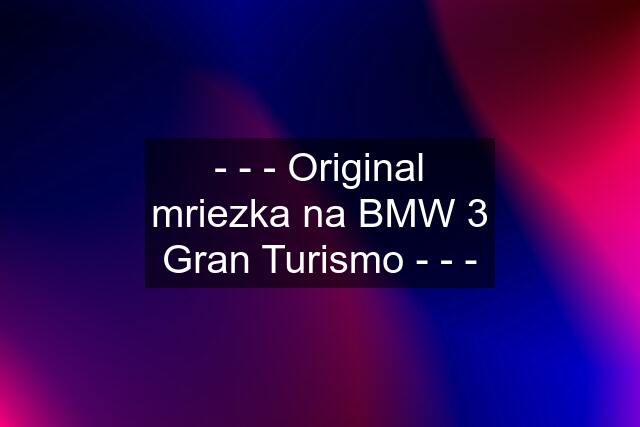 - - - Original mriezka na BMW 3 Gran Turismo - - -