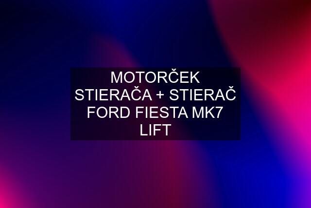 MOTORČEK STIERAČA + STIERAČ FORD FIESTA MK7 LIFT