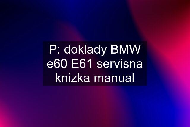 P: doklady BMW e60 E61 servisna knizka manual