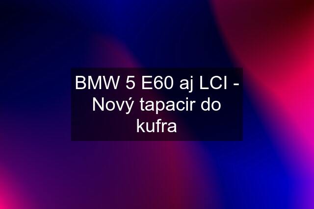 BMW 5 E60 aj LCI - Nový tapacir do kufra