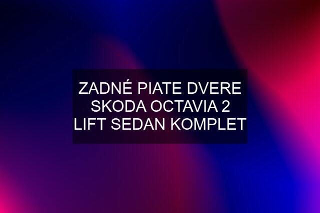 ZADNÉ PIATE DVERE SKODA OCTAVIA 2 LIFT SEDAN KOMPLET