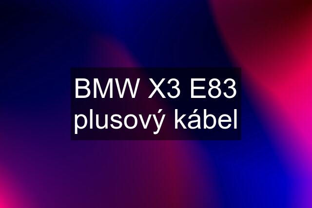 BMW X3 E83 plusový kábel