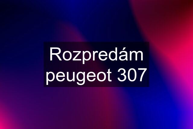 Rozpredám peugeot 307