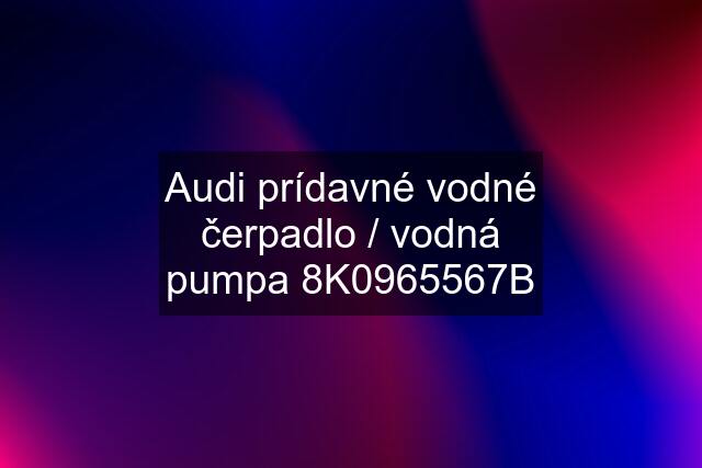 Audi prídavné vodné čerpadlo / vodná pumpa 8K0965567B