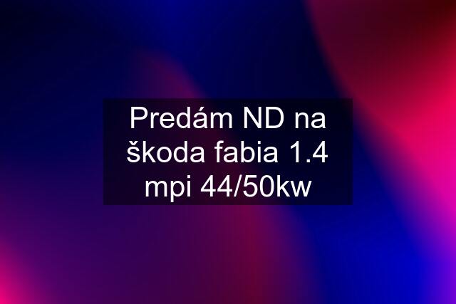 Predám ND na škoda fabia 1.4 mpi 44/50kw