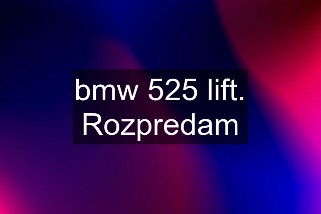 bmw 525 lift. Rozpredam