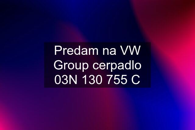 Predam na VW Group cerpadlo 03N 130 755 C