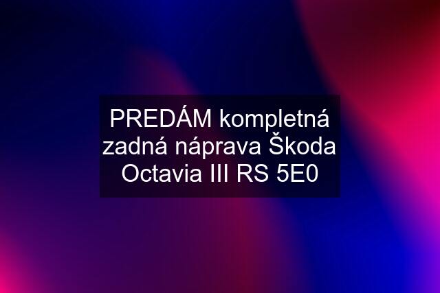 PREDÁM kompletná zadná náprava Škoda Octavia III RS 5E0