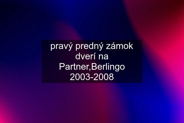 pravý predný zámok dverí na Partner,Berlingo 2003-2008