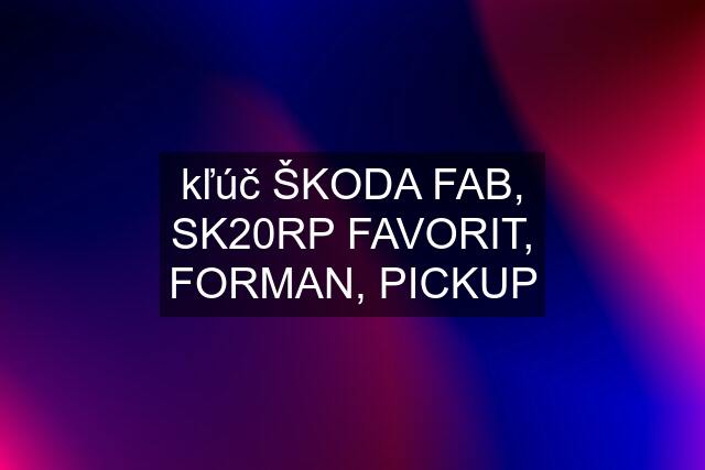 kľúč ŠKODA FAB, SK20RP FAVORIT, FORMAN, PICKUP