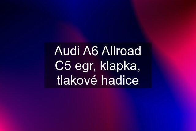 Audi A6 Allroad C5 egr, klapka, tlakové hadice