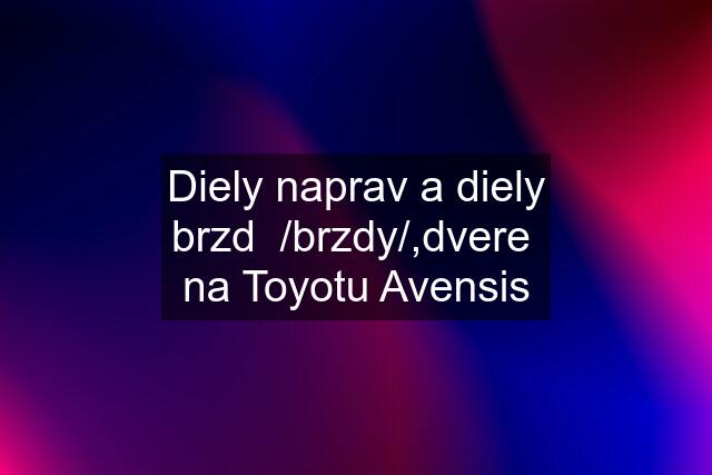 Diely naprav a diely brzd  /brzdy/,dvere  na Toyotu Avensis