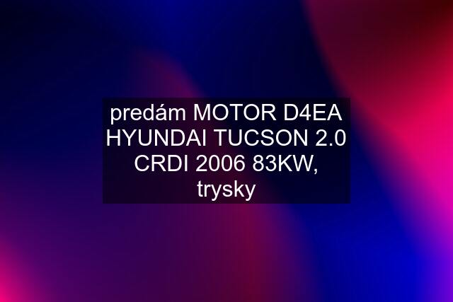 predám MOTOR D4EA HYUNDAI TUCSON 2.0 CRDI 2006 83KW, trysky