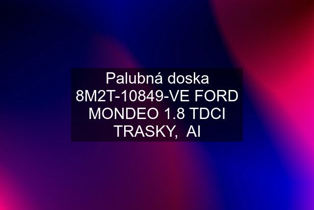 Palubná doska 8M2T-10849-VE FORD MONDEO 1.8 TDCI TRASKY,  AI