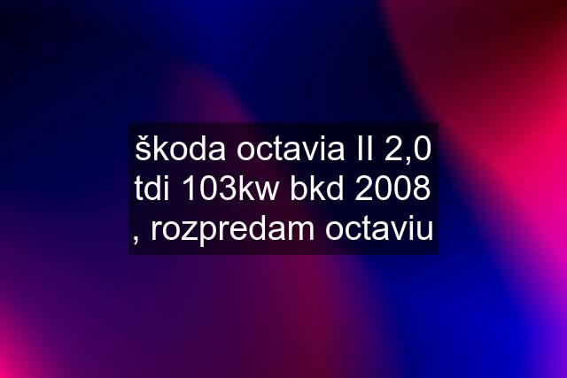 škoda octavia II 2,0 tdi 103kw bkd 2008 , rozpredam octaviu