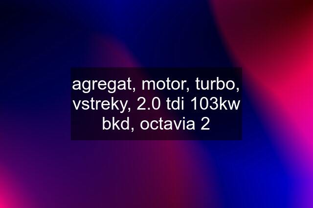 agregat, motor, turbo, vstreky, 2.0 tdi 103kw bkd, octavia 2