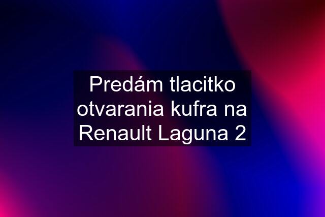 Predám tlacitko otvarania kufra na Renault Laguna 2