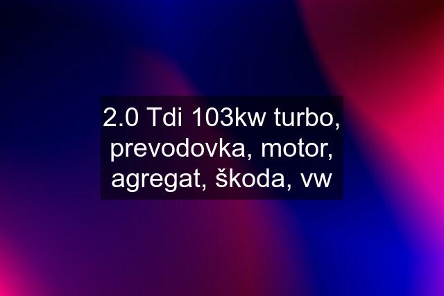2.0 Tdi 103kw turbo, prevodovka, motor, agregat, škoda, vw