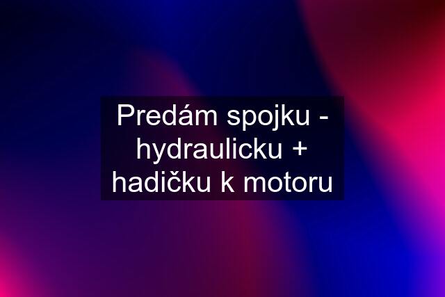 Predám spojku - hydraulicku + hadičku k motoru