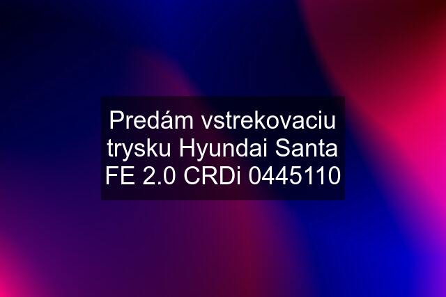 Predám vstrekovaciu trysku Hyundai Santa FE 2.0 CRDi 0445110