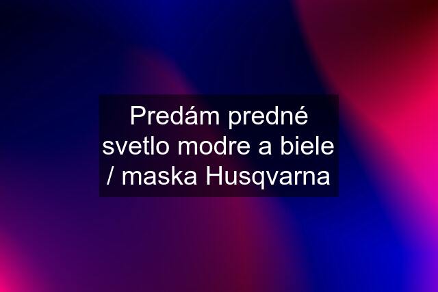 Predám predné svetlo modre a biele / maska Husqvarna