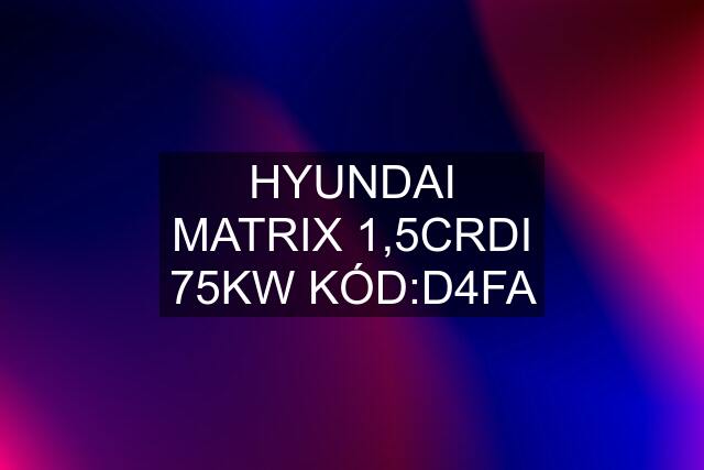 HYUNDAI MATRIX 1,5CRDI 75KW KÓD:D4FA