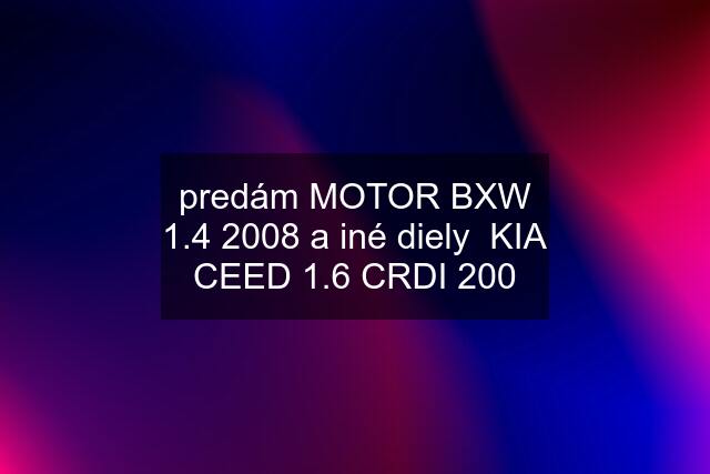 predám MOTOR BXW 1.4 2008 a iné diely  KIA CEED 1.6 CRDI 200