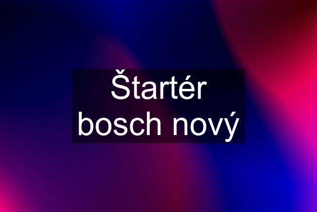 Štartér bosch nový