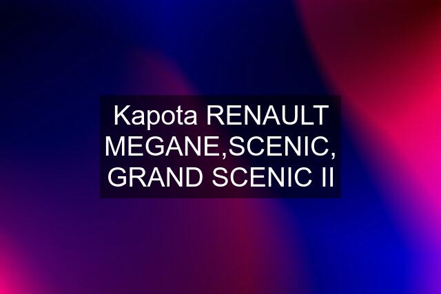 Kapota RENAULT MEGANE,SCENIC, GRAND SCENIC II
