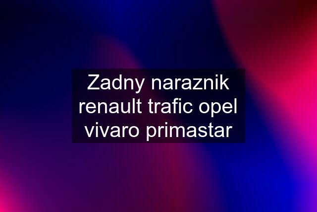 Zadny naraznik renault trafic opel vivaro primastar