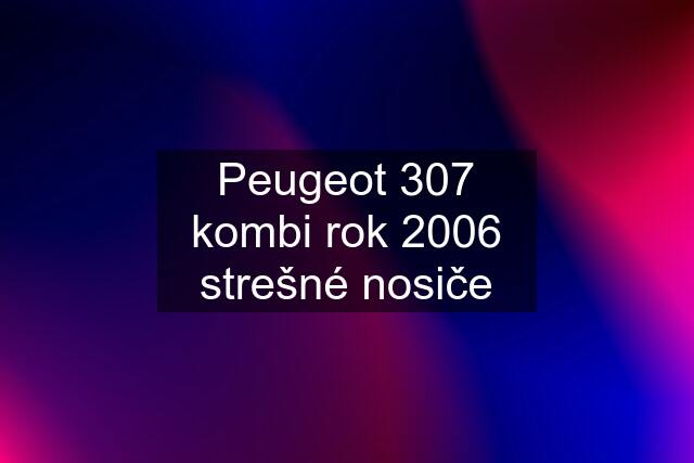 Peugeot 307 kombi rok 2006 strešné nosiče