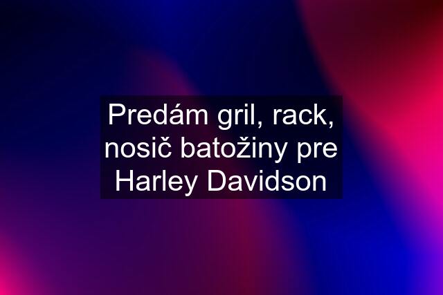 Predám gril, rack, nosič batožiny pre Harley Davidson