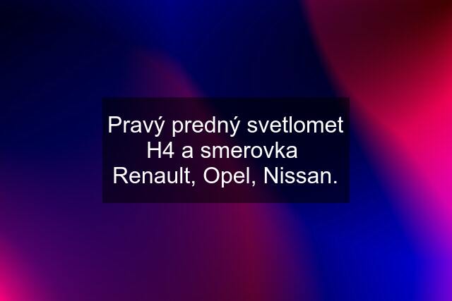 Pravý predný svetlomet H4 a smerovka  Renault, Opel, Nissan.