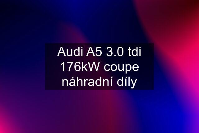 Audi A5 3.0 tdi 176kW coupe náhradní díly