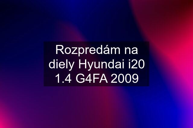 Rozpredám na diely Hyundai i20 1.4 G4FA 2009