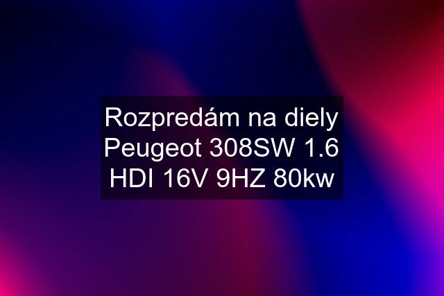 Rozpredám na diely Peugeot 308SW 1.6 HDI 16V 9HZ 80kw