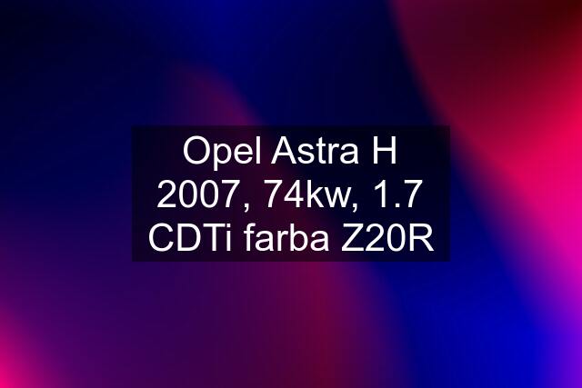 Opel Astra H 2007, 74kw, 1.7 CDTi farba Z20R