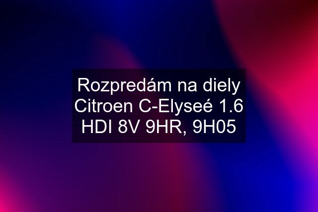 Rozpredám na diely Citroen C-Elyseé 1.6 HDI 8V 9HR, 9H05