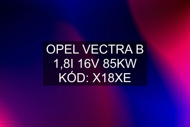 OPEL VECTRA B 1,8I 16V 85KW KÓD: X18XE