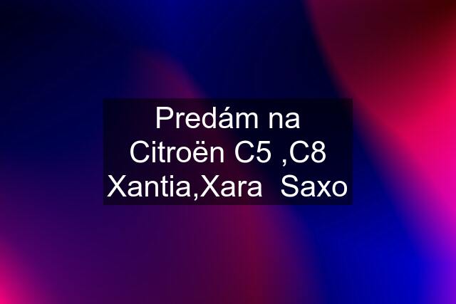 Predám na Citroën C5 ,C8 Xantia,Xara  Saxo