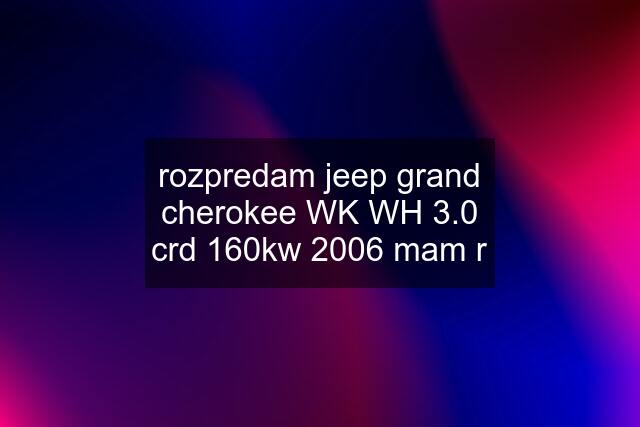 rozpredam jeep grand cherokee WK WH 3.0 crd 160kw 2006 mam r