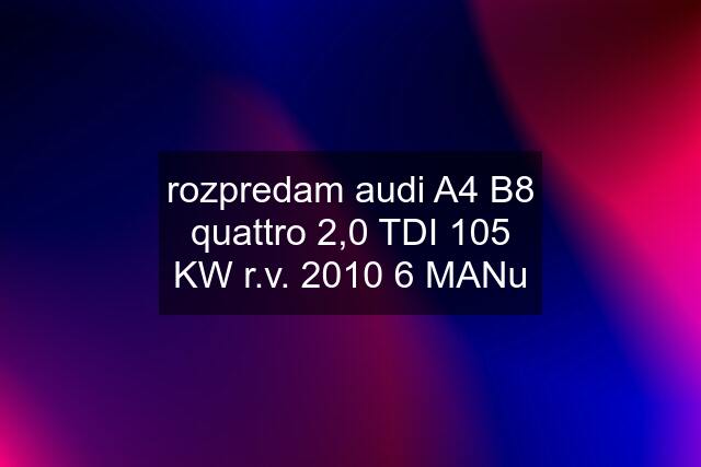 rozpredam audi A4 B8 quattro 2,0 TDI 105 KW r.v. 2010 6 MANu