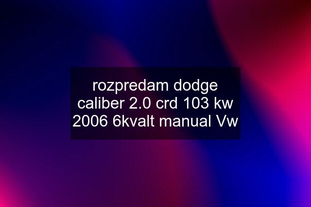 rozpredam dodge caliber 2.0 crd 103 kw 2006 6kvalt manual Vw