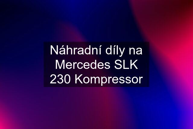 Náhradní díly na Mercedes SLK 230 Kompressor