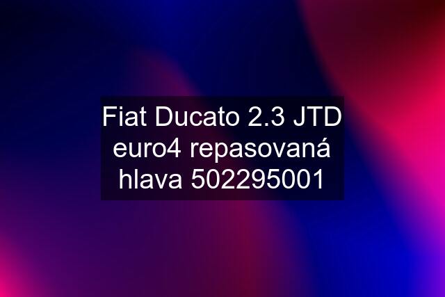 Fiat Ducato 2.3 JTD euro4 repasovaná hlava 502295001