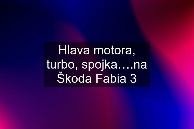 Hlava motora, turbo, spojka….na Škoda Fabia 3