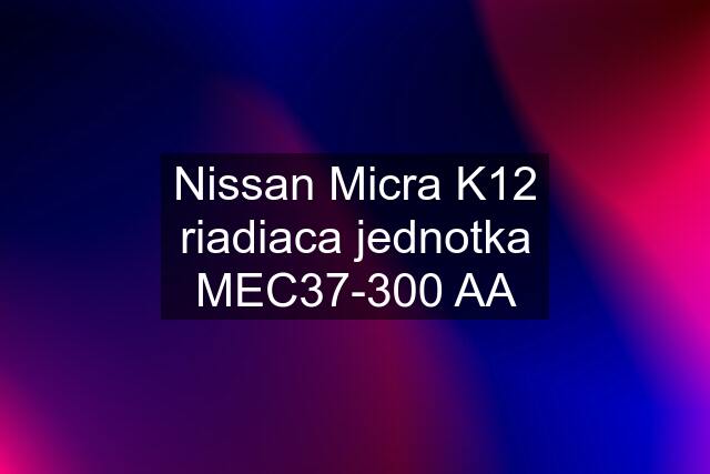 Nissan Micra K12 riadiaca jednotka MEC37-300 AA