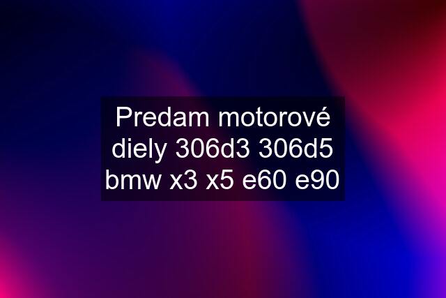 Predam motorové diely 306d3 306d5 bmw x3 x5 e60 e90