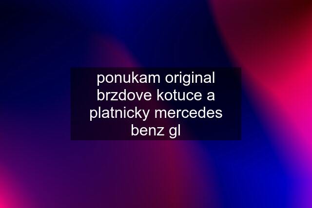 ponukam original brzdove kotuce a platnicky mercedes benz gl